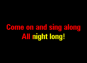 Come on and sing along

All night long!
