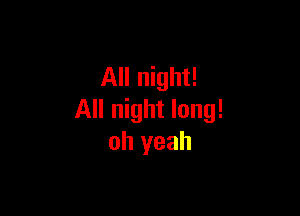 All night!

All night long!
oh yeah