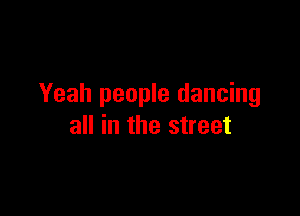 Yeah people dancing

all in the street