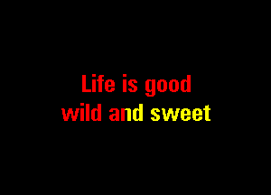 Life is good

wild and sweet