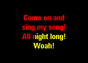 Come on and
sing my song!

All night long!
Woah!