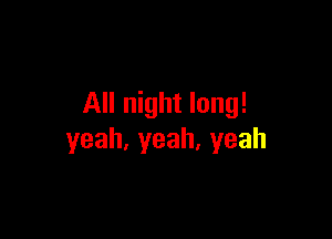 All night long!

yeah,yeah.yeah