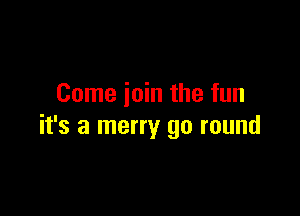 Come join the fun

it's a merry go round