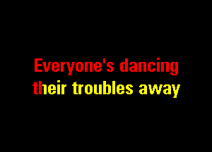 Everyone's dancing

their troubles away