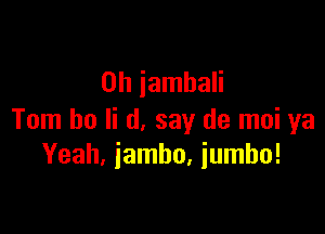 0h iambali

Tom ho Ii (1, say de moi ya
Yeah, iambo, iumbo!