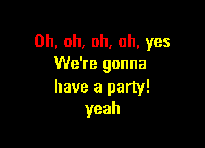 Oh, oh, oh, oh, yes
We're gonna

have a party!
yeah