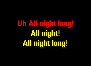 Uh All night long!

All night!
All night long!