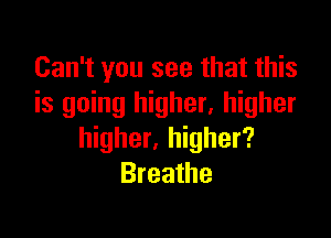 Can't you see that this
is going higher. higher

higher, higher?
Breathe