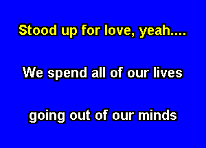Stood up for love, yeah....

We spend all of our lives

going out of our minds