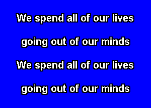 We spend all of our lives

going out of our minds

We spend all of our lives

going out of our minds