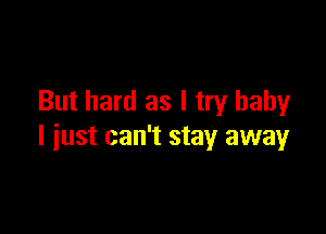 But hard as I try baby

I just can't stay away