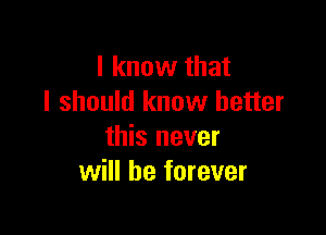 I know that
I should know better

this never
will be forever