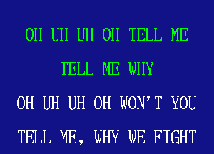 0H UH UH 0H TELL ME
TELL ME WHY

0H UH UH 0H WOW T YOU

TELL ME, WHY WE FIGHT