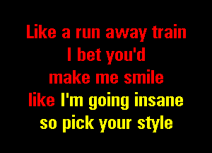 Like a run away train
I bet you'd
make me smile
like I'm going insane
so pick your style