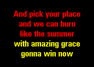 And pick your place
and we can burn
like the summer

with amazing grace
gonna win now