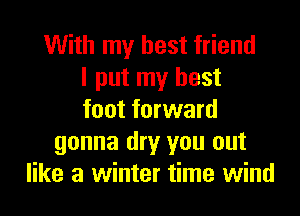 With my best friend
I put my best
foot forward
gonna dry you out
like a winter time wind
