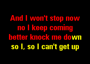 And I won't stop now
no I keep coming

better knock me down
so I. so I can't get up