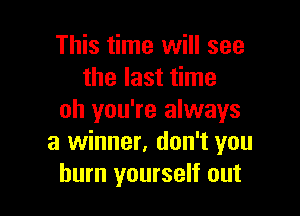 This time will see
the last time

oh you're always
a winner. don't you
burn yourself out