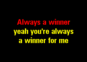 Always a winner

yeah you're always
a winner for me
