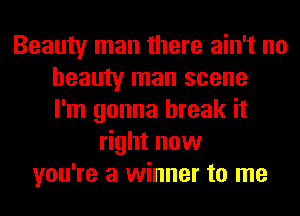 Beauty man there ain't no
beauty man scene
I'm gonna break it
right now
you're a winner to me