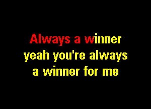 Always a winner

yeah you're always
a winner for me