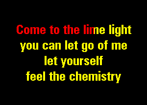 Come to the lime light
you can let go of me

let yourself
feel the chemistry