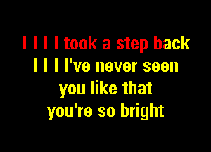 l I I I took a step back
I I I I've never seen

you like that
you're so bright