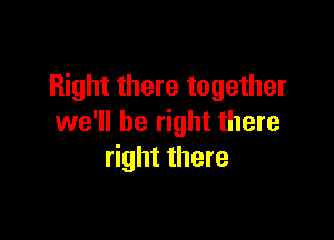 Right there together

we'll be right there
right there