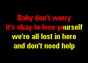 Baby don't worry
it's okay to lose yourself

we're all lost in here
and don't need help