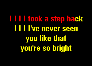 l I I I took a step back
I I I I've never seen

you like that
you're so bright