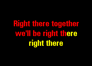 Right there together

we'll be right there
right there