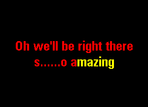 0h we'll be right there

8 ...... 0 amazing