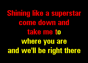 Shining like a superstar
come down and
take me to
where you are
and we'll be right there