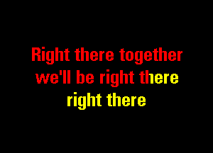 Right there together

we'll be right there
right there