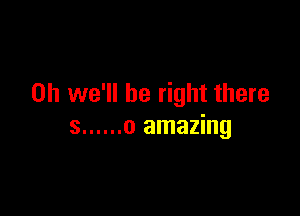 0h we'll be right there

8 ...... 0 amazing