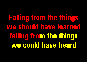 Falling from the things
we should have learned
falling from the things
we could have heard