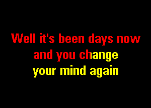 Well it's been days now

and you change
your mind again