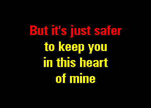 But it's just safer
to keep you

in this heart
of mine