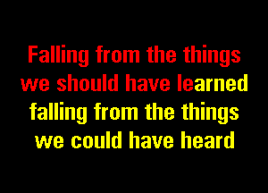 Falling from the things
we should have learned
falling from the things
we could have heard