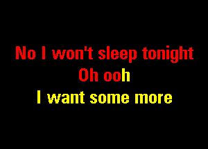 No I won't sleep tonight

on ooh
I want some more