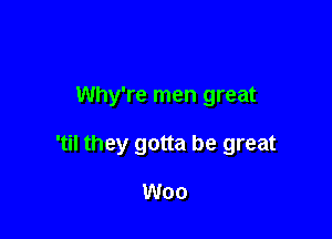 Why're men great

'til they gotta be great

Woo