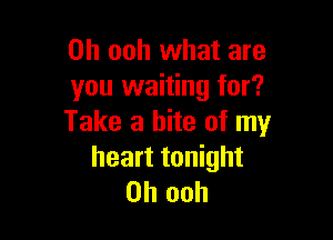 0h ooh what are
you waiting for?

Take a bite of my
heart tonight
on ooh