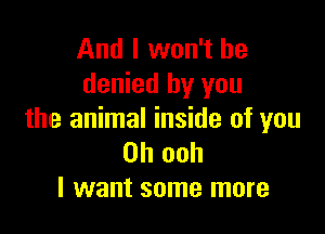 And I won't be
denied by you

the animal inside of you
Oh ooh
I want some more