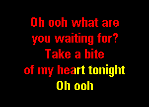 0h ooh what are
you waiting for?

Take a bite

of my heart tonight
on ooh