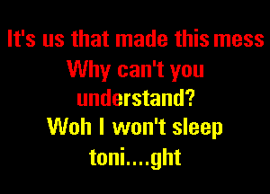 It's us that made this mess
Why can't you

understand?
Woh I won't sleep

toni....ght
