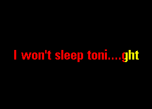 I won't sleep toni....ght