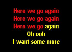 Here we go again
Here we go again

Here we go again
Oh ooh
I want some more
