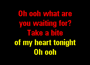 0h ooh what are
you waiting for?

Take a bite

of my heart tonight
on ooh