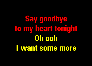 Say goodbye
to my heart tonight

on ooh
I want some more