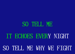 SO TELL ME
IT ECHOES EVERY NIGHT
SO TELL ME WHY WE FIGHT